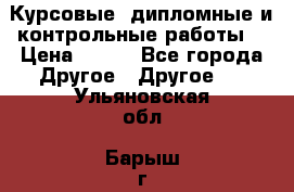 Курсовые, дипломные и контрольные работы! › Цена ­ 100 - Все города Другое » Другое   . Ульяновская обл.,Барыш г.